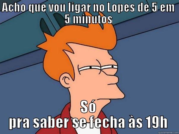 ACHO QUE VOU LIGAR NO LOPES DE 5 EM 5 MINUTOS SÓ PRA SABER SE FECHA ÀS 19H Futurama Fry