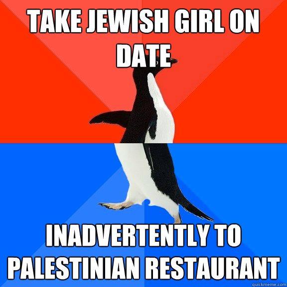 Take Jewish girl on date inadvertently to Palestinian restaurant     Socially Awesome Awkward Penguin