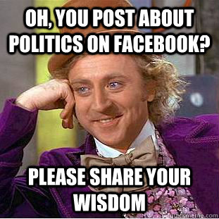 Oh, you post about politics on facebook? Please share your wisdom   Creepy Wonka