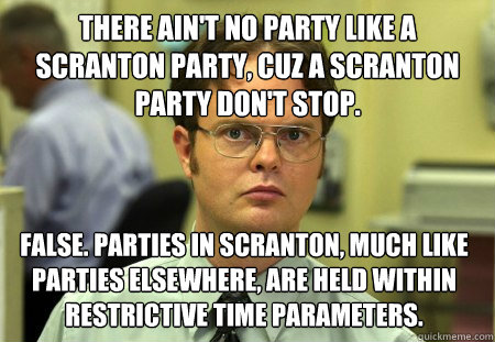 There ain't no party like a Scranton party, cuz a Scranton party don't stop. False. Parties in Scranton, much like parties elsewhere, are held within restrictive time parameters.  - There ain't no party like a Scranton party, cuz a Scranton party don't stop. False. Parties in Scranton, much like parties elsewhere, are held within restrictive time parameters.   Dwight