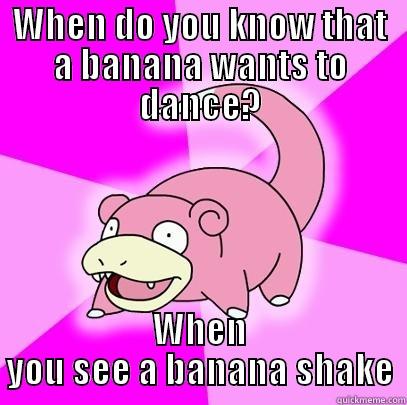 WHEN DO YOU KNOW THAT A BANANA WANTS TO DANCE? WHEN YOU SEE A BANANA SHAKE Slowpoke