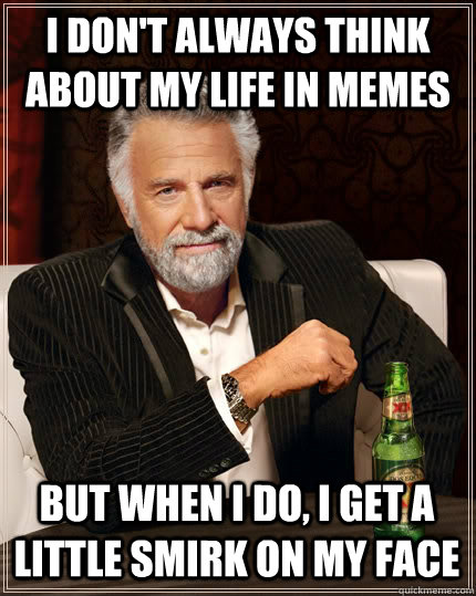 I don't always think about my life in memes but when I do, I get a little smirk on my face  The Most Interesting Man In The World