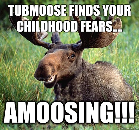 Tubmoose finds your childhood fears.... Amoosing!!!  