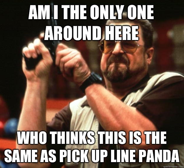 am I the only one around here Who thinks this is the same as pick up line panda - am I the only one around here Who thinks this is the same as pick up line panda  Angry Walter