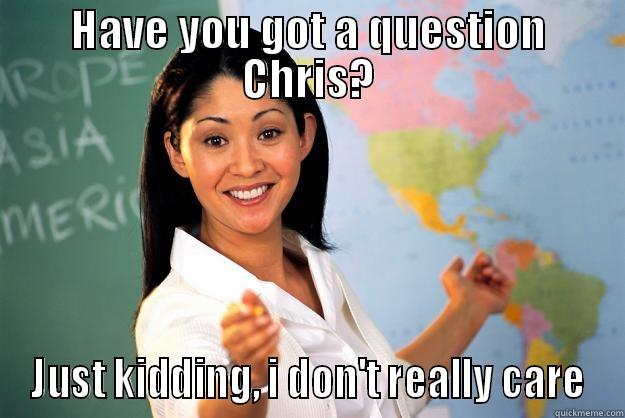 HAVE YOU GOT A QUESTION CHRIS? JUST KIDDING, I DON'T REALLY CARE Unhelpful High School Teacher