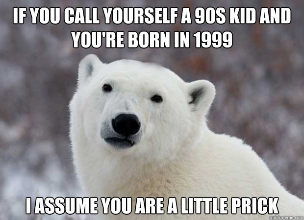 If you call yourself a 90s kid and you're born in 1999 I assume you are a little prick  