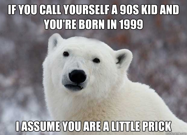 If you call yourself a 90s kid and you're born in 1999 I assume you are a little prick  Popular Opinion Polar Bear