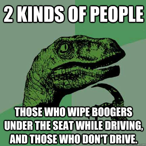 2 Kinds of People Those who wipe boogers under the seat while driving, and those who don't drive.  Philosoraptor