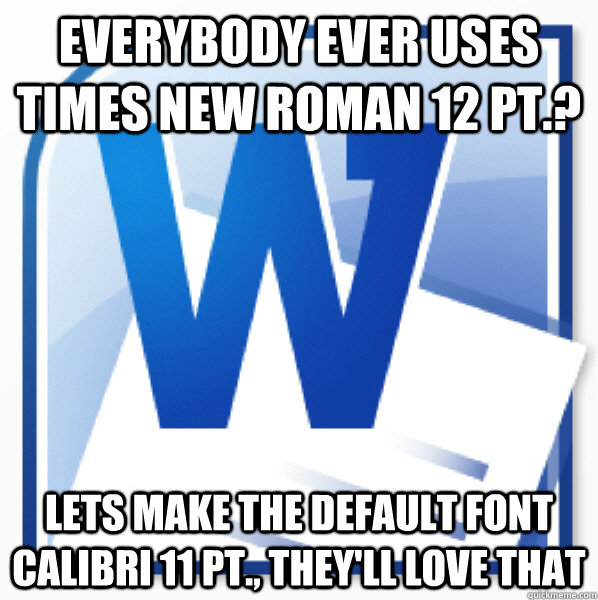 Everybody ever uses times new roman 12 pt.? lets make the default font calibri 11 pt., they'll love that - Everybody ever uses times new roman 12 pt.? lets make the default font calibri 11 pt., they'll love that  Misc