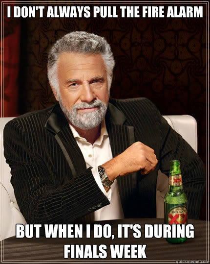 I don't always pull the fire alarm but when I do, it's during finals week  The Most Interesting Man In The World