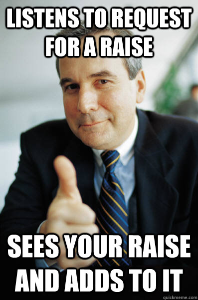 Listens to request for a raise Sees your raise and adds to it  Good Guy Boss