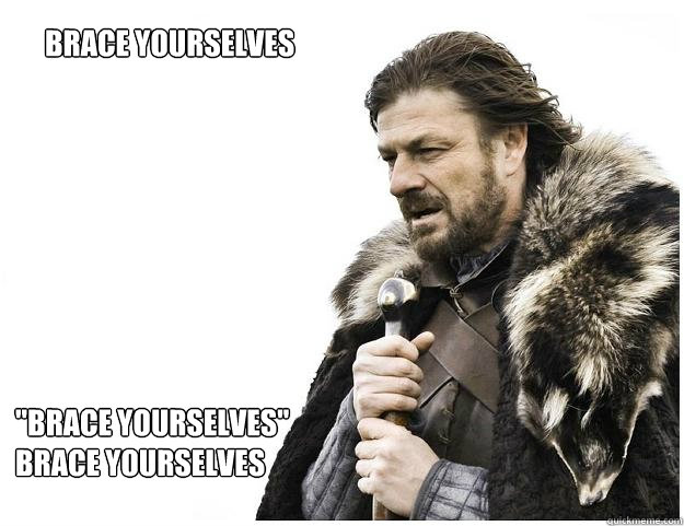 Brace yourselves 