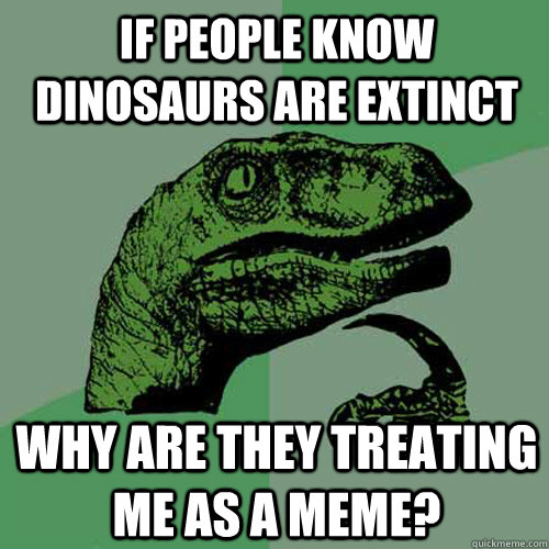 If people know dinosaurs are extinct Why are they treating me as a meme? - If people know dinosaurs are extinct Why are they treating me as a meme?  Philosoraptor