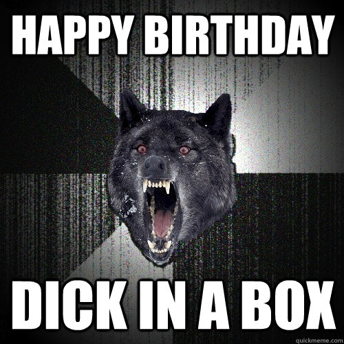 happy birthday dick in a box  Insanity Wolf