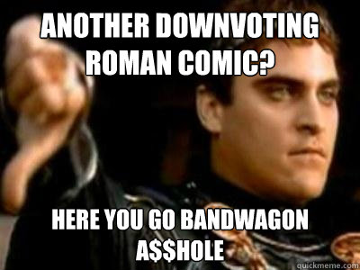 another downvoting roman comic? here you go bandwagon a$$hole  Downvoting Roman