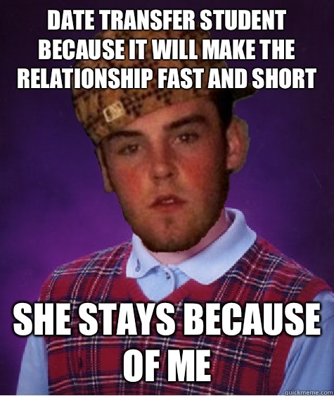 Date transfer student because it will make the relationship fast and short She stays because of me - Date transfer student because it will make the relationship fast and short She stays because of me  Bad Luck Scumbag Steve