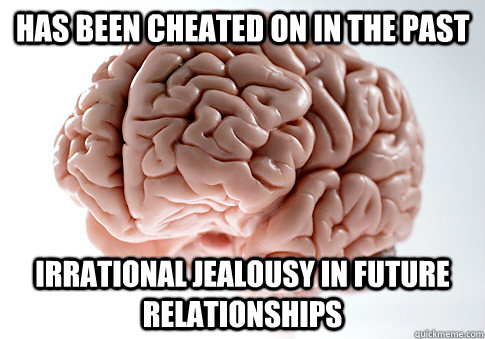 HAS BEEN CHEATED ON IN THE PAST IRRATIONAL JEALOUSY IN FUTURE RELATIONSHIPS - HAS BEEN CHEATED ON IN THE PAST IRRATIONAL JEALOUSY IN FUTURE RELATIONSHIPS  Scumbag Brain