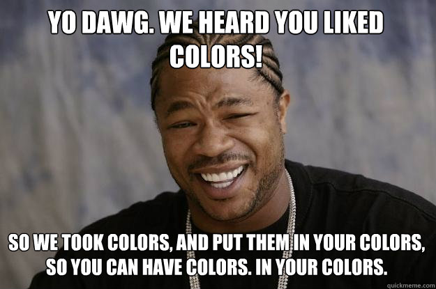 YO DAWG. We heard you liked colors! So we took colors, and put them in YOUR colors, so you can have COLORS. IN YOUR COLORS. - YO DAWG. We heard you liked colors! So we took colors, and put them in YOUR colors, so you can have COLORS. IN YOUR COLORS.  Xzibit meme