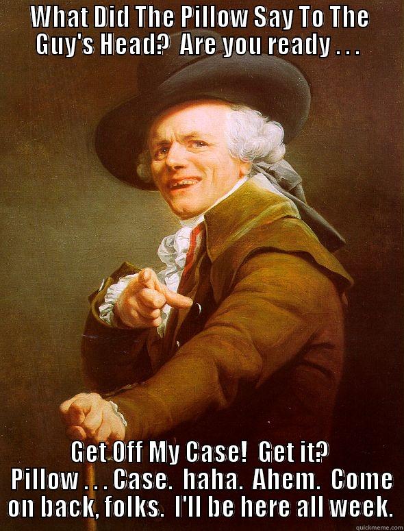 WHAT DID THE PILLOW SAY TO THE GUY'S HEAD?  ARE YOU READY . . .  GET OFF MY CASE!  GET IT?  PILLOW . . . CASE.  HAHA.  AHEM.  COME ON BACK, FOLKS.  I'LL BE HERE ALL WEEK. Joseph Ducreux