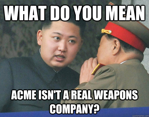 What do you mean ACme isn't a real weapons company?  Hungry Kim Jong Un