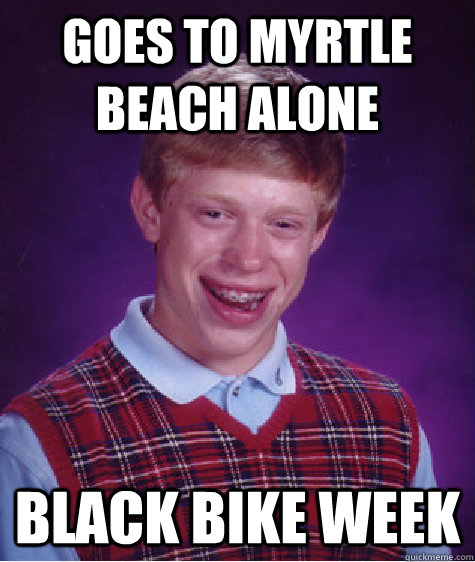 goes to myrtle beach alone black bike week  Bad Luck Brian