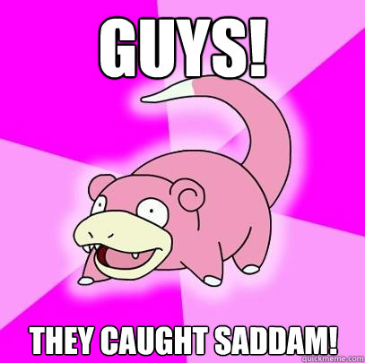 Guys! They caught Saddam!  Slowpoke