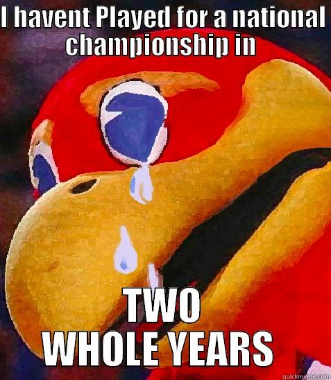 I HAVENT PLAYED FOR A NATIONAL CHAMPIONSHIP IN  TWO WHOLE YEARS  Misc