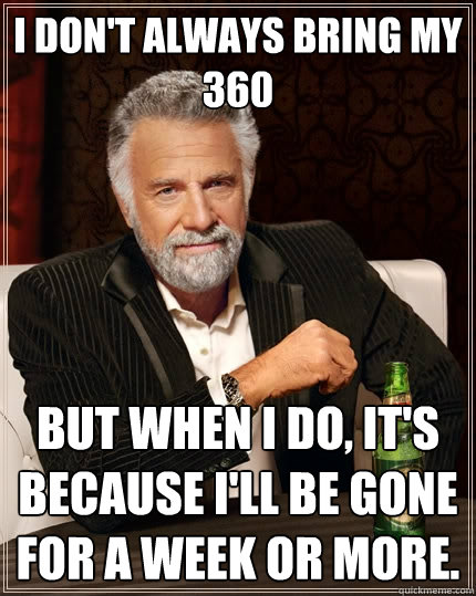 I don't always bring my 360 But when I do, it's because i'll be gone for a week or more.  The Most Interesting Man In The World