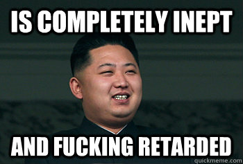 Is completely inept and fucking retarded  Good Guy Kim Jong Un
