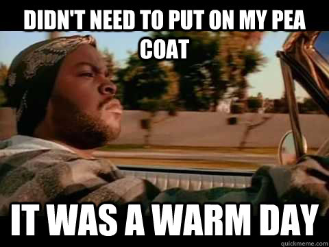 Didn't need to put on my pea coat it was a warm day  Good day cube
