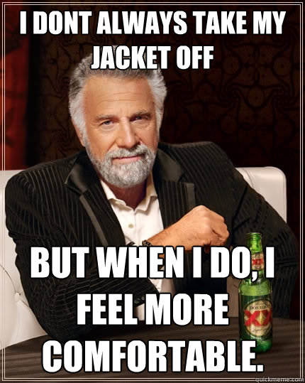 I dont always take my jacket off But when I do, I feel more comfortable.  The Most Interesting Man In The World