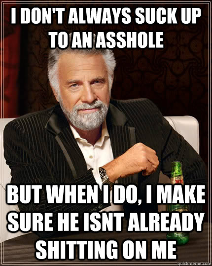 I don't always suck up to an asshole but when I do, I make sure he isnt already shitting on me - I don't always suck up to an asshole but when I do, I make sure he isnt already shitting on me  The Most Interesting Man In The World