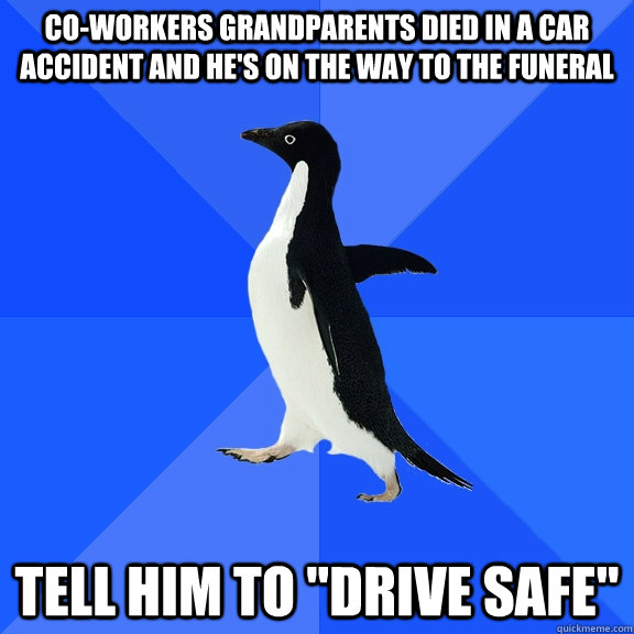 Co-workers grandparents died in a car accident and he's on the way to the funeral tell him to 