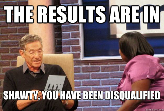 The results are in Shawty, you have been disqualified - The results are in Shawty, you have been disqualified  Maury Meme