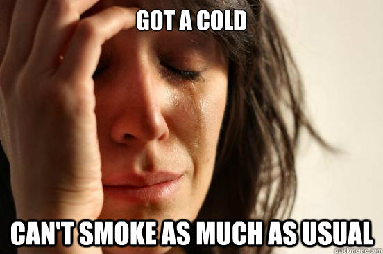 Got a Cold can't smoke as much as usual  First World Problems
