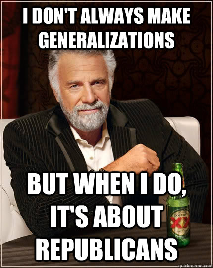 I don't always make generalizations but when i do, it's about republicans - I don't always make generalizations but when i do, it's about republicans  The Most Interesting Man In The World