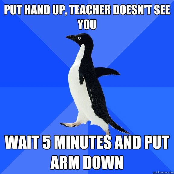put hand up, teacher doesn't see you wait 5 minutes and put arm down  Socially Awkward Penguin