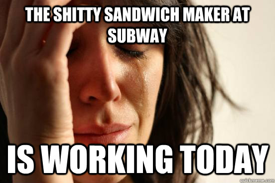 The shitty sandwich maker at subway is working today  First World Problems