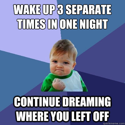 Wake up 3 separate times in one night while dreaming Continue dreaming where you left off  Success Kid