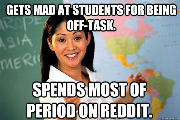 Gets mad at students for being off-task. Spends most of period on Reddit.  Unhelpful High School Teacher