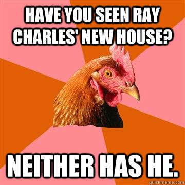 Have you seen Ray Charles' new house? Neither has he. - Have you seen Ray Charles' new house? Neither has he.  Anti-Joke Chicken