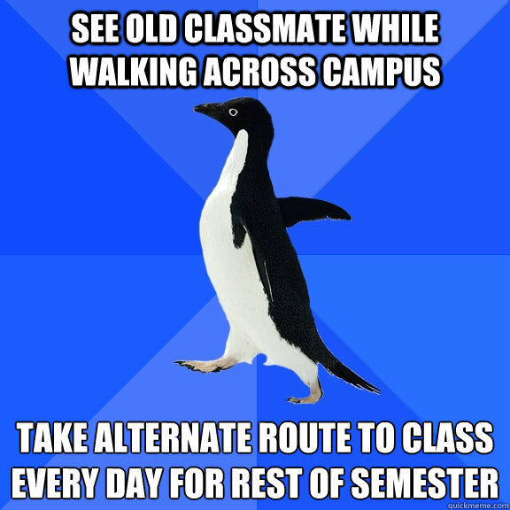 see old classmate while walking across campus take alternate route to class every day for rest of semester  Socially Awkward Penguin