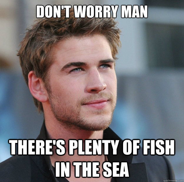 Don't Worry man there's plenty of fish in the sea  Attractive Guy Girl Advice
