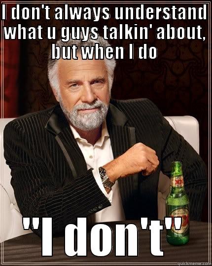 I DON'T ALWAYS UNDERSTAND WHAT U GUYS TALKIN' ABOUT, BUT WHEN I DO 