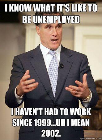 I know what it's like to be unemployed I haven't had to work since 1999...uh i mean 2002.  Relatable Romney