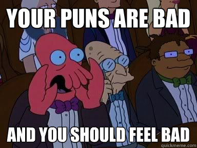 your puns are bad AND YOU SHOULD FEEL BAD  Critical Zoidberg