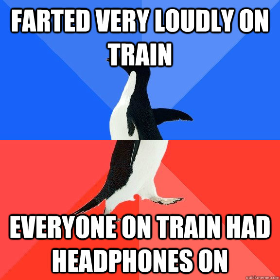 Farted very loudly on train Everyone on train had headphones on  Socially Awkward Awesome Penguin