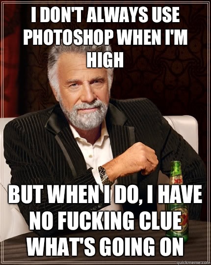 I don't always use photoshop when I'm high but when I do, I have no fucking clue what's going on  The Most Interesting Man In The World