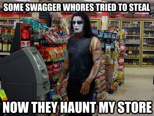 some swagger whores tried to steal now they haunt my store  sad metalhead