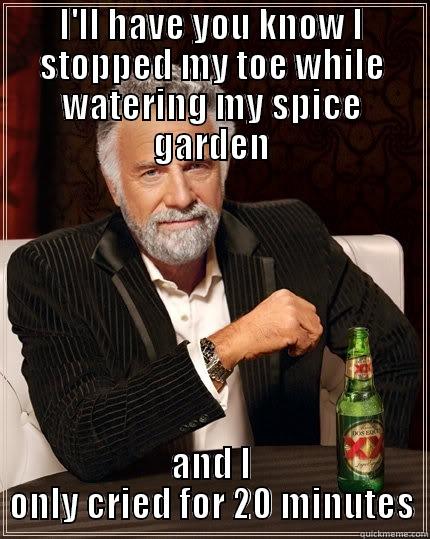 I'LL HAVE YOU KNOW I STOPPED MY TOE WHILE WATERING MY SPICE GARDEN AND I ONLY CRIED FOR 20 MINUTES The Most Interesting Man In The World